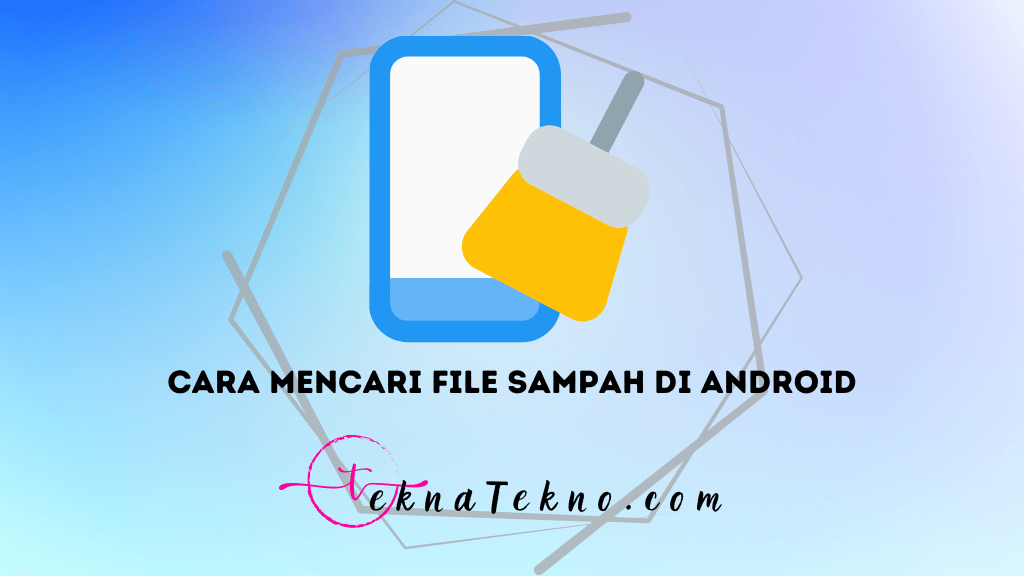 Cara Mencari File Sampah di Android dan Membersihkannya dengan Mudah